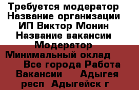 Требуется модератор › Название организации ­ ИП Виктор Монин › Название вакансии ­ Модератор › Минимальный оклад ­ 6 200 - Все города Работа » Вакансии   . Адыгея респ.,Адыгейск г.